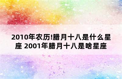 2010年农历!腊月十八是什么星座 2001年腊月十八是啥星座